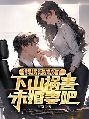 徒儿你无敌了下山祸害未婚妻吧李道风